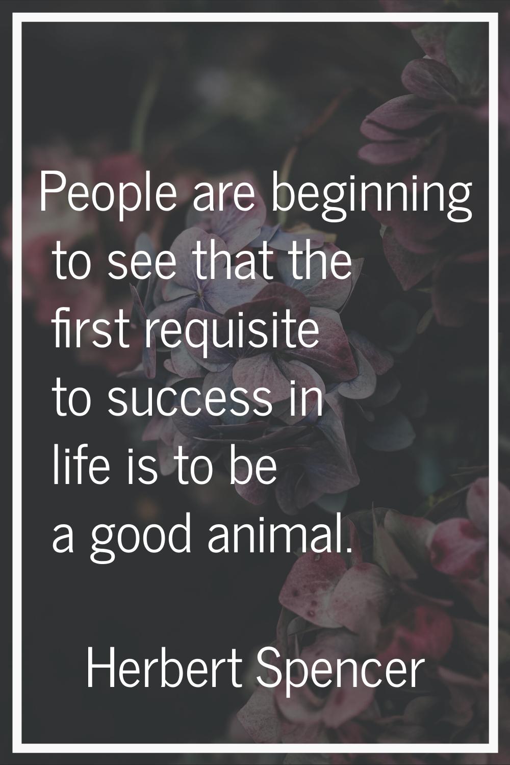 People are beginning to see that the first requisite to success in life is to be a good animal.