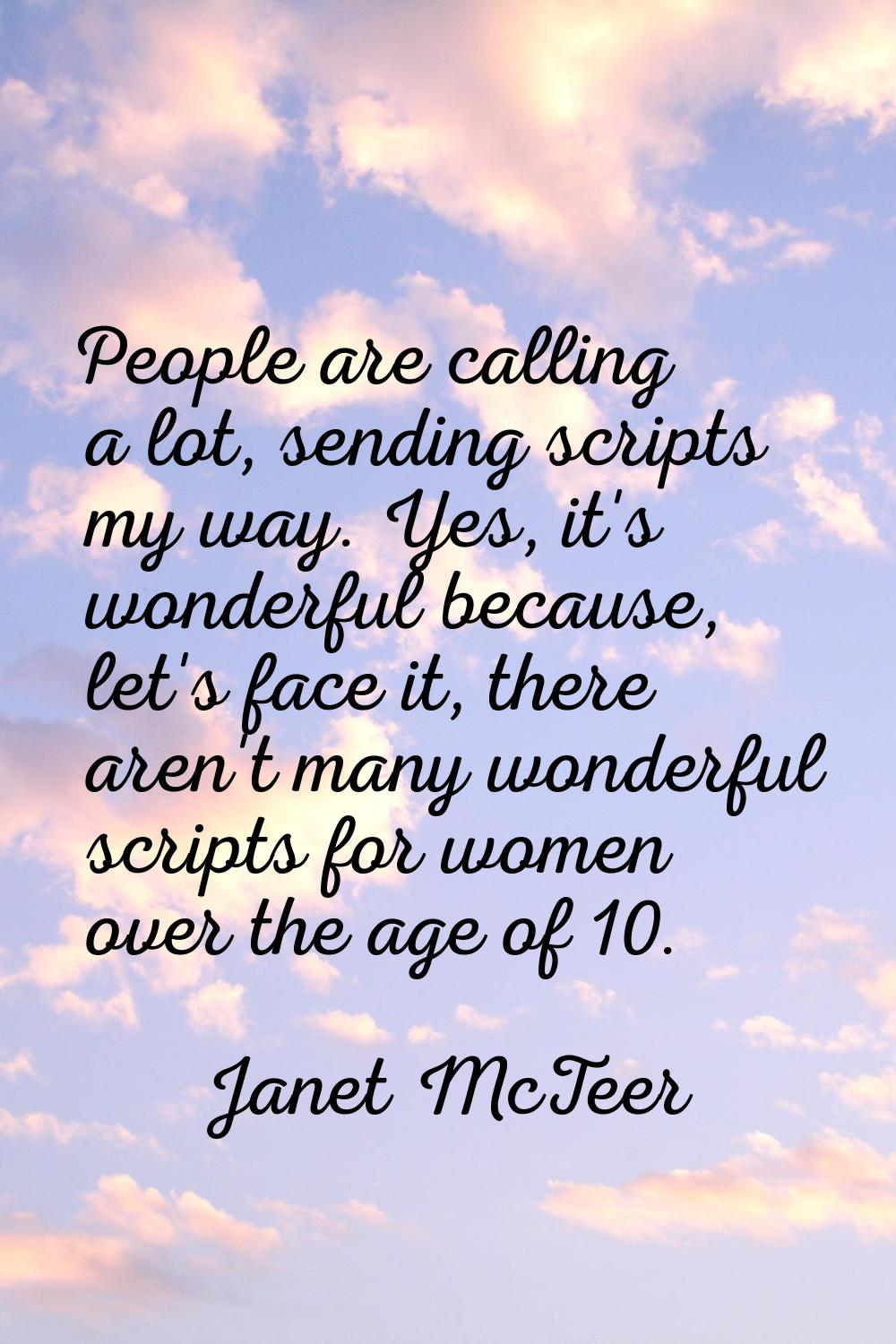 People are calling a lot, sending scripts my way. Yes, it's wonderful because, let's face it, there