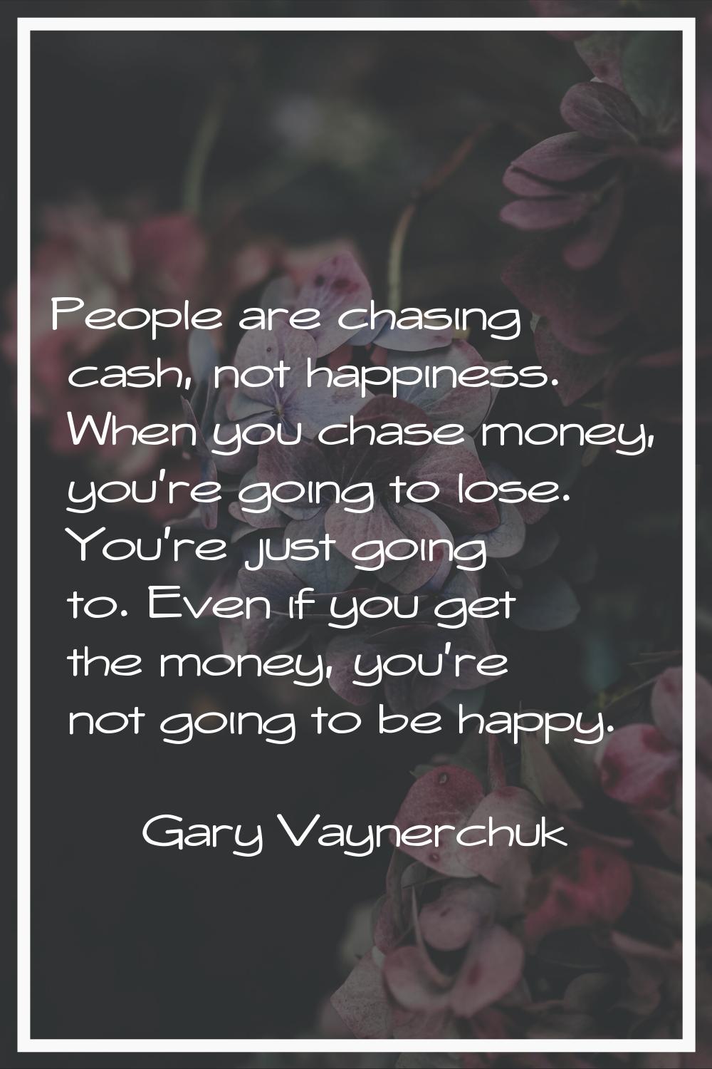 People are chasing cash, not happiness. When you chase money, you're going to lose. You're just goi