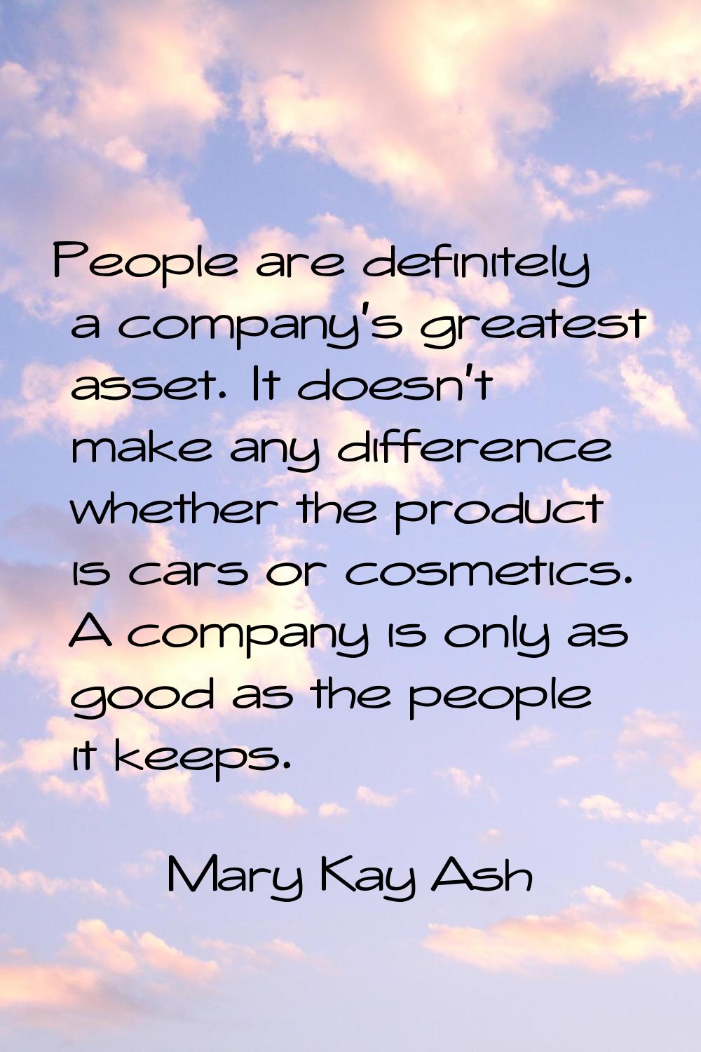 People are definitely a company's greatest asset. It doesn't make any difference whether the produc