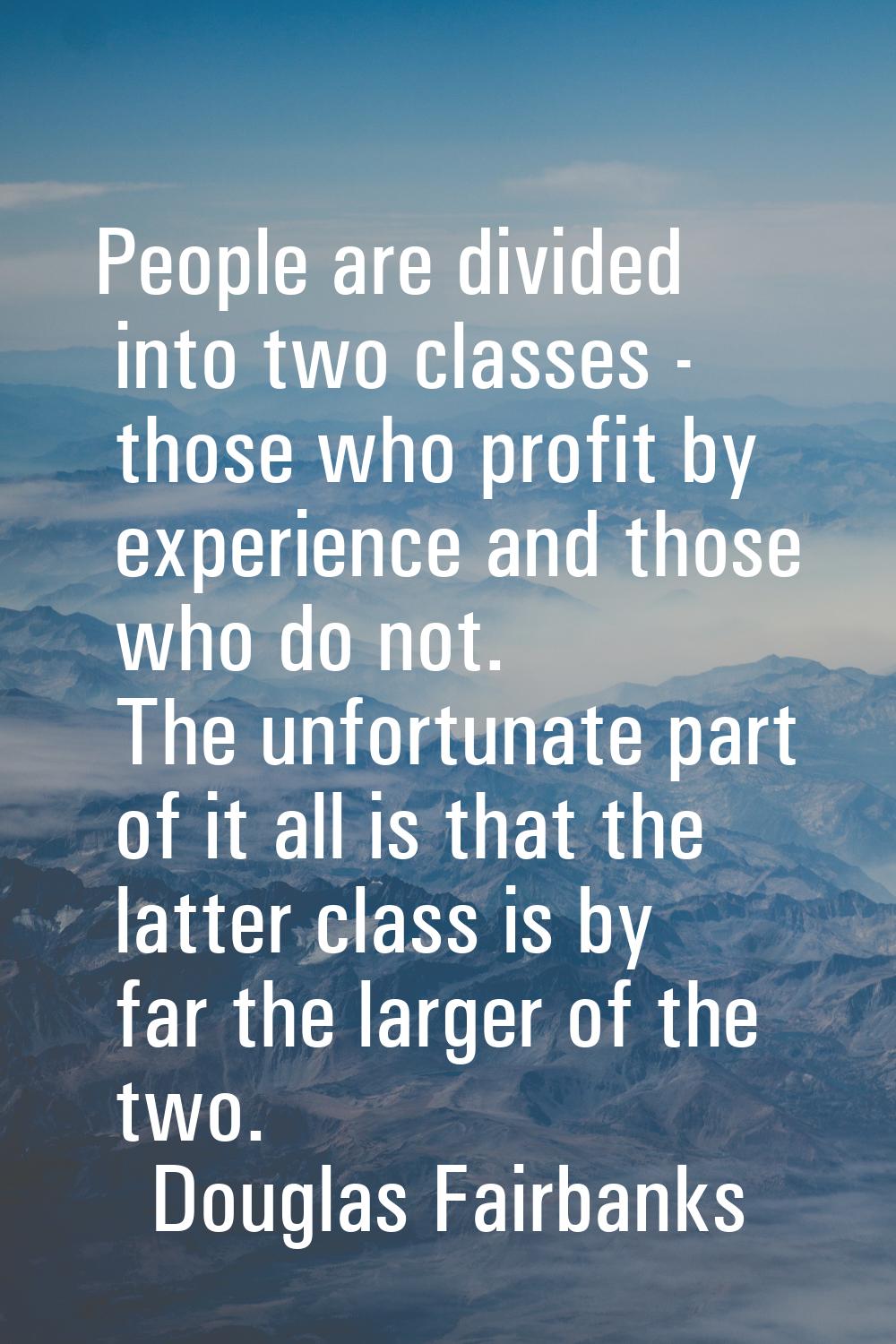 People are divided into two classes - those who profit by experience and those who do not. The unfo