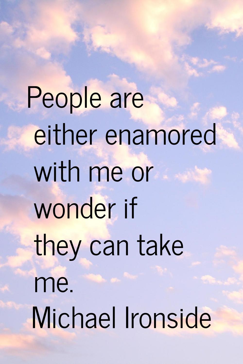 People are either enamored with me or wonder if they can take me.
