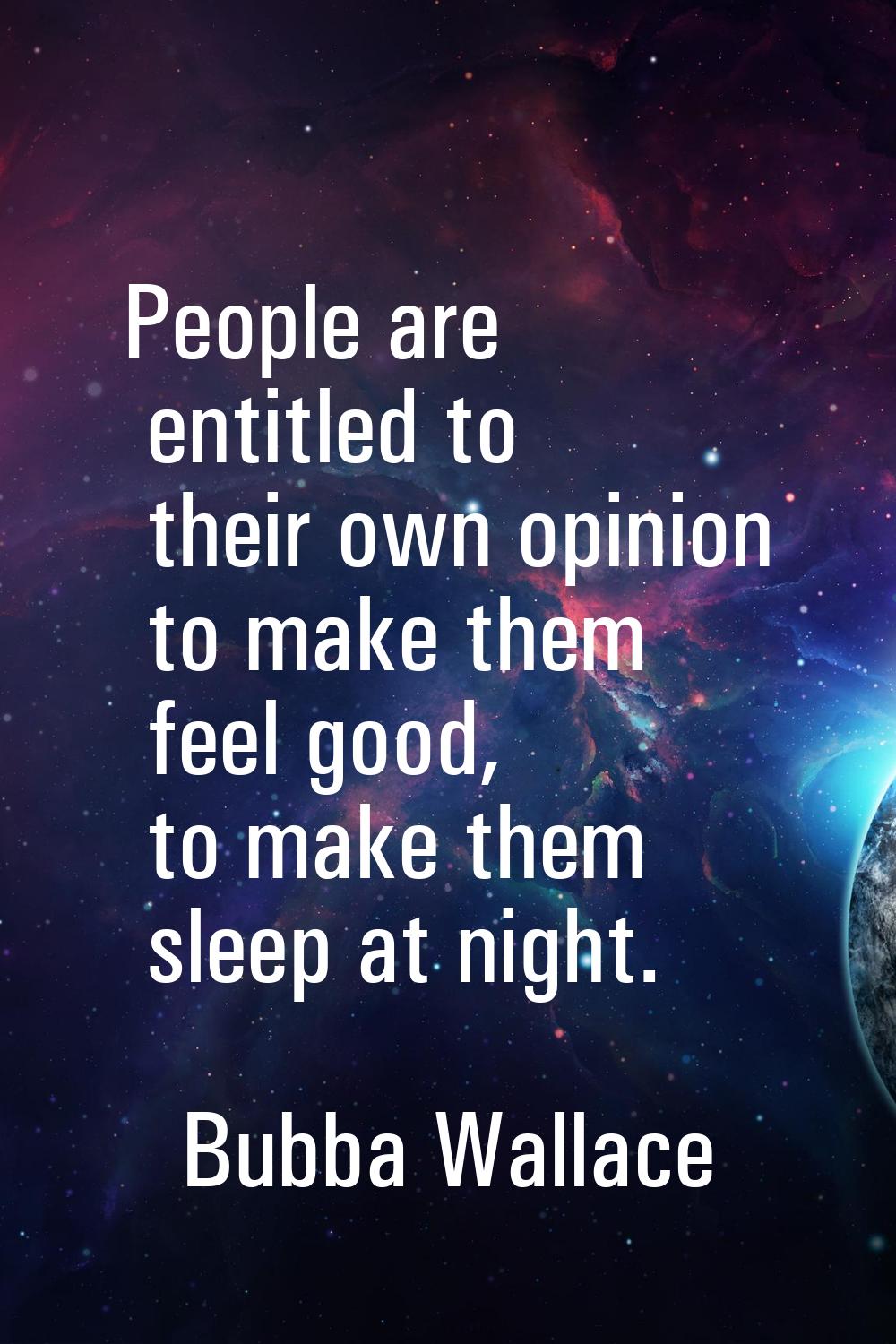 People are entitled to their own opinion to make them feel good, to make them sleep at night.