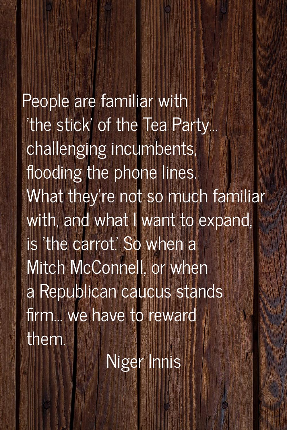 People are familiar with 'the stick' of the Tea Party... challenging incumbents, flooding the phone