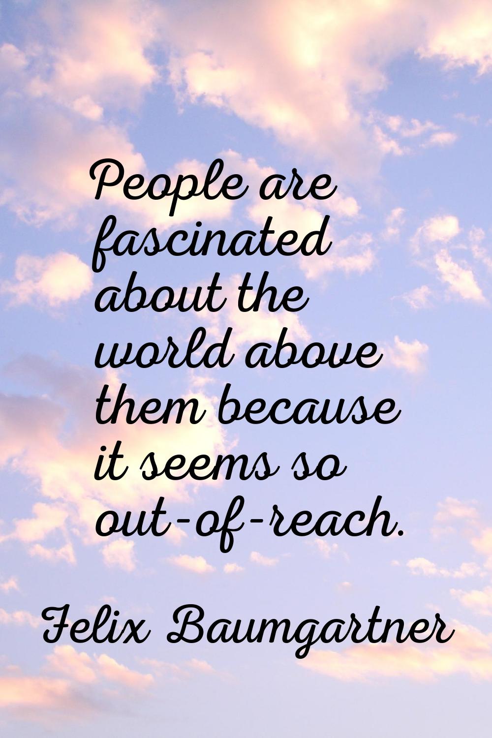 People are fascinated about the world above them because it seems so out-of-reach.