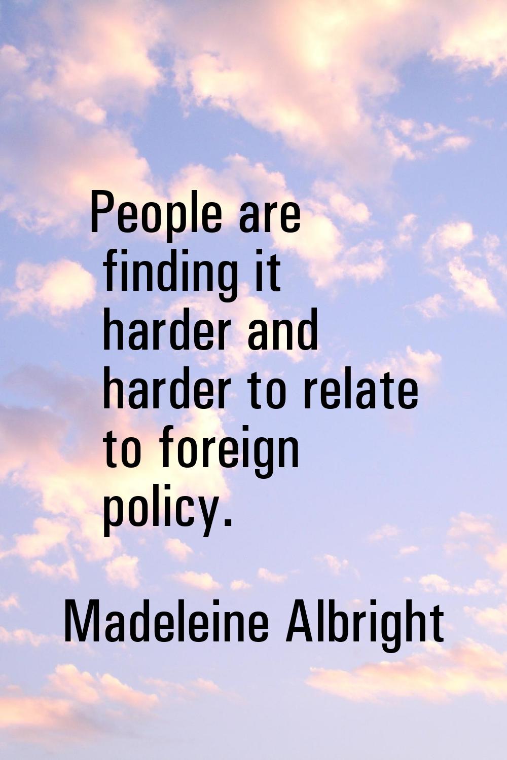 People are finding it harder and harder to relate to foreign policy.