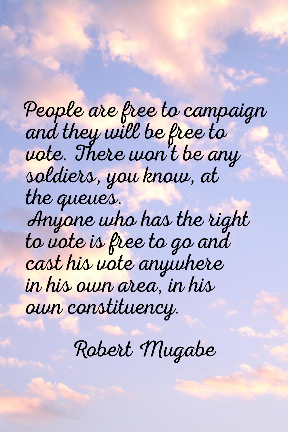 People are free to campaign and they will be free to vote. There won't be any soldiers, you know, a