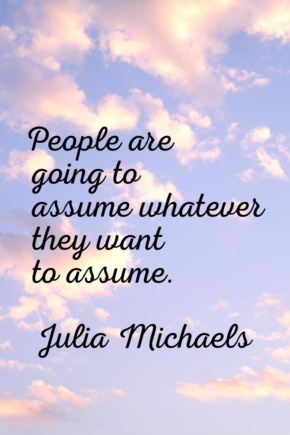 People are going to assume whatever they want to assume.