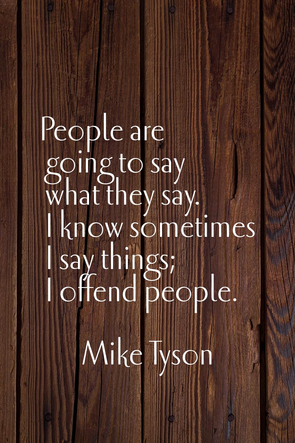 People are going to say what they say. I know sometimes I say things; I offend people.