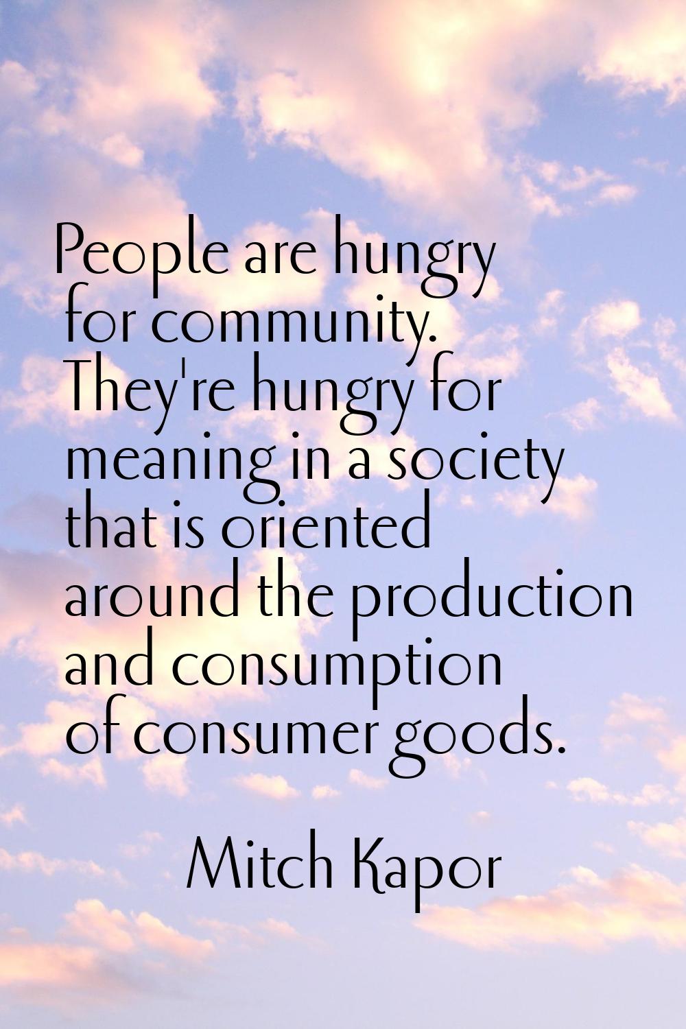 People are hungry for community. They're hungry for meaning in a society that is oriented around th