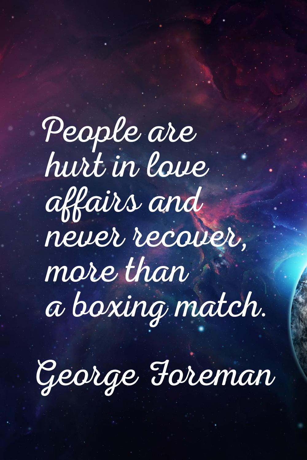 People are hurt in love affairs and never recover, more than a boxing match.