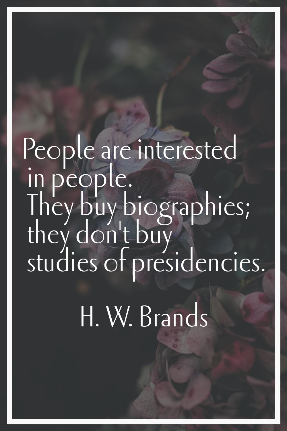 People are interested in people. They buy biographies; they don't buy studies of presidencies.