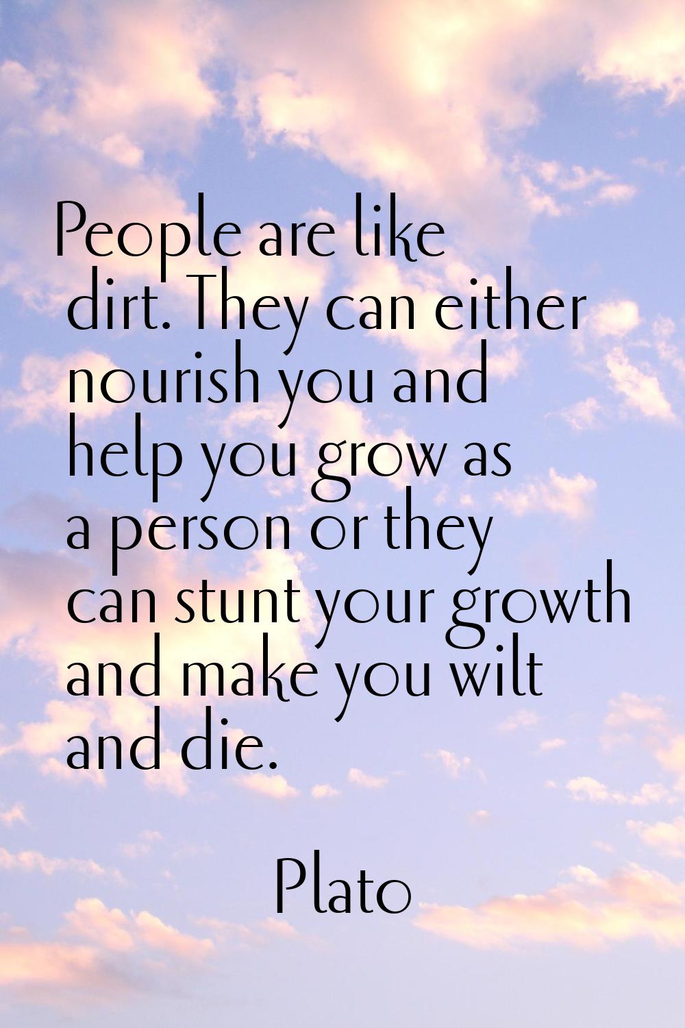 People are like dirt. They can either nourish you and help you grow as a person or they can stunt y