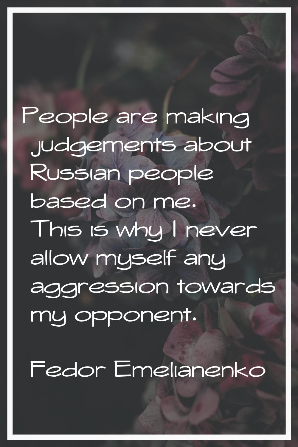 People are making judgements about Russian people based on me. This is why I never allow myself any