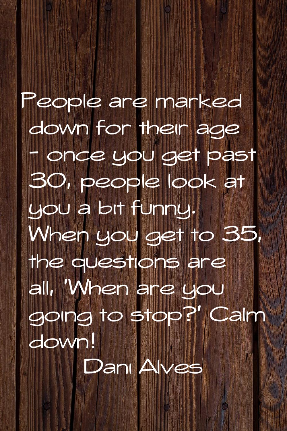 People are marked down for their age - once you get past 30, people look at you a bit funny. When y