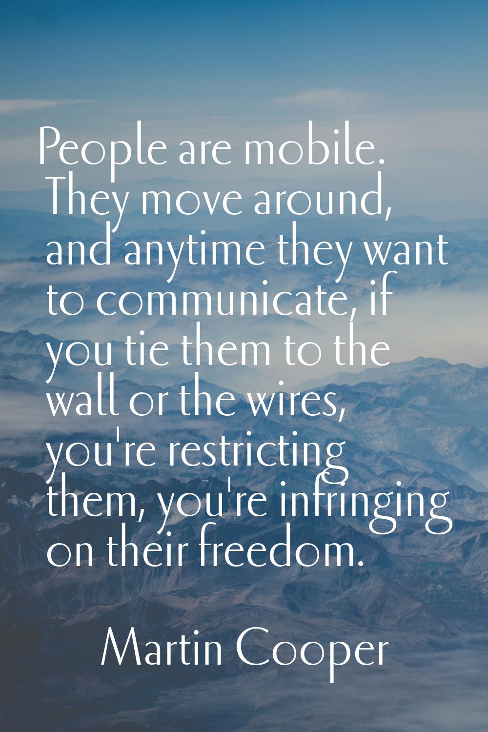 People are mobile. They move around, and anytime they want to communicate, if you tie them to the w