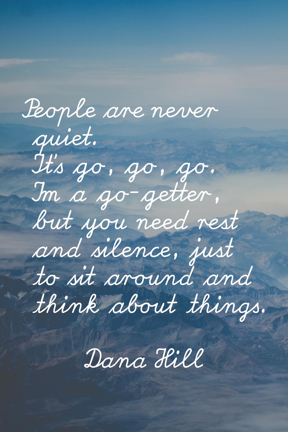 People are never quiet. It's go, go, go. I'm a go-getter, but you need rest and silence, just to si