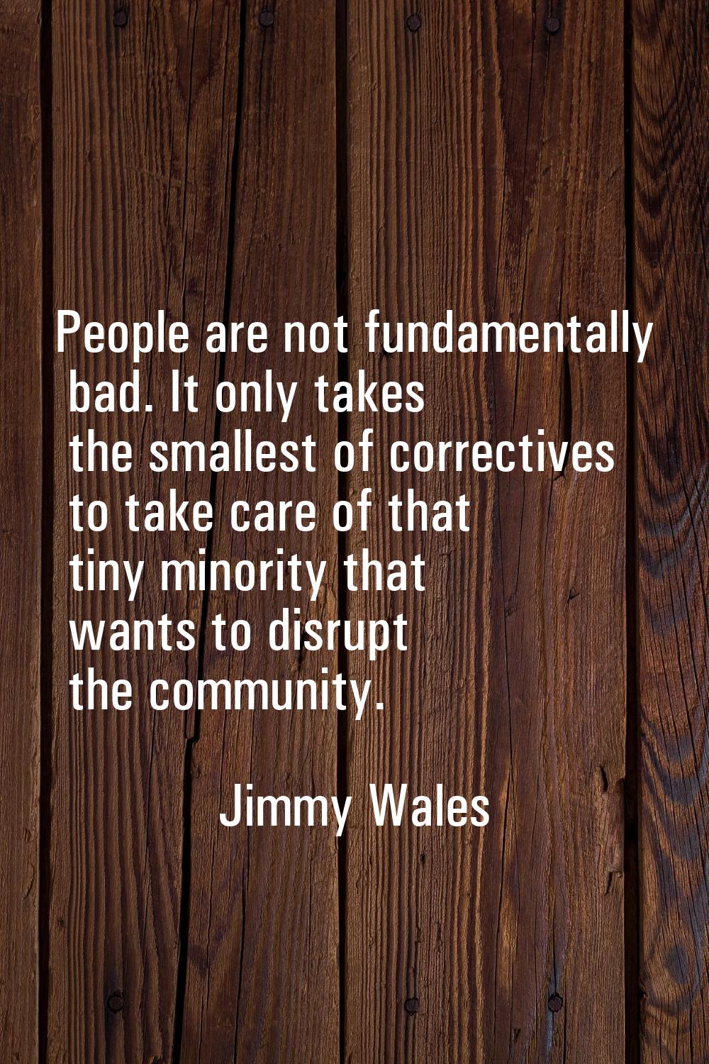 People are not fundamentally bad. It only takes the smallest of correctives to take care of that ti