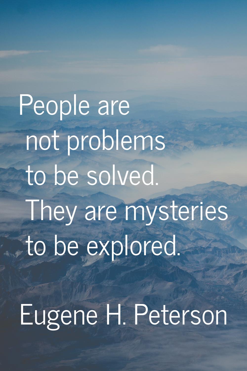 People are not problems to be solved. They are mysteries to be explored.