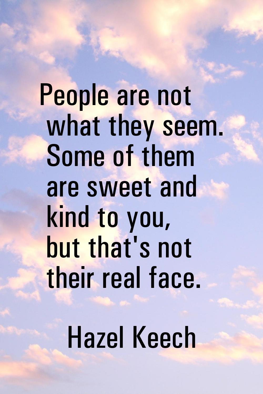 People are not what they seem. Some of them are sweet and kind to you, but that's not their real fa