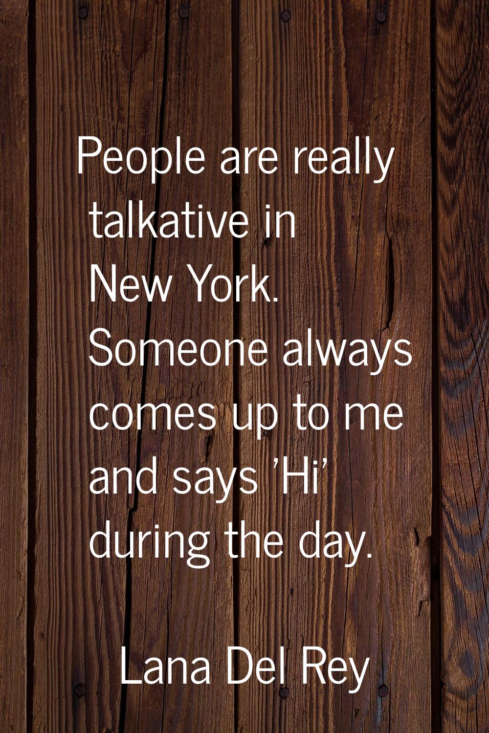 People are really talkative in New York. Someone always comes up to me and says 'Hi' during the day