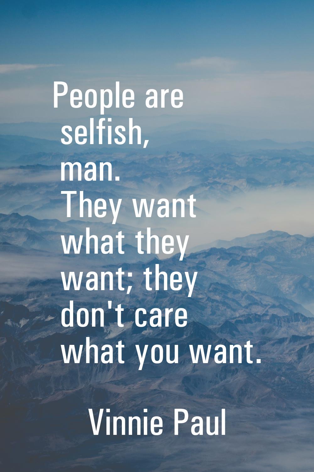 People are selfish, man. They want what they want; they don't care what you want.