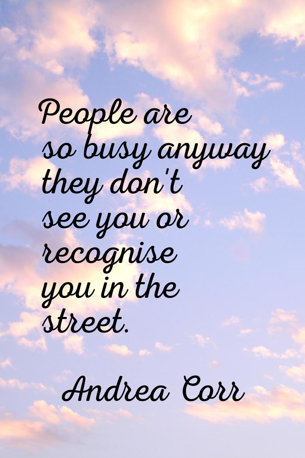 People are so busy anyway they don't see you or recognise you in the street.