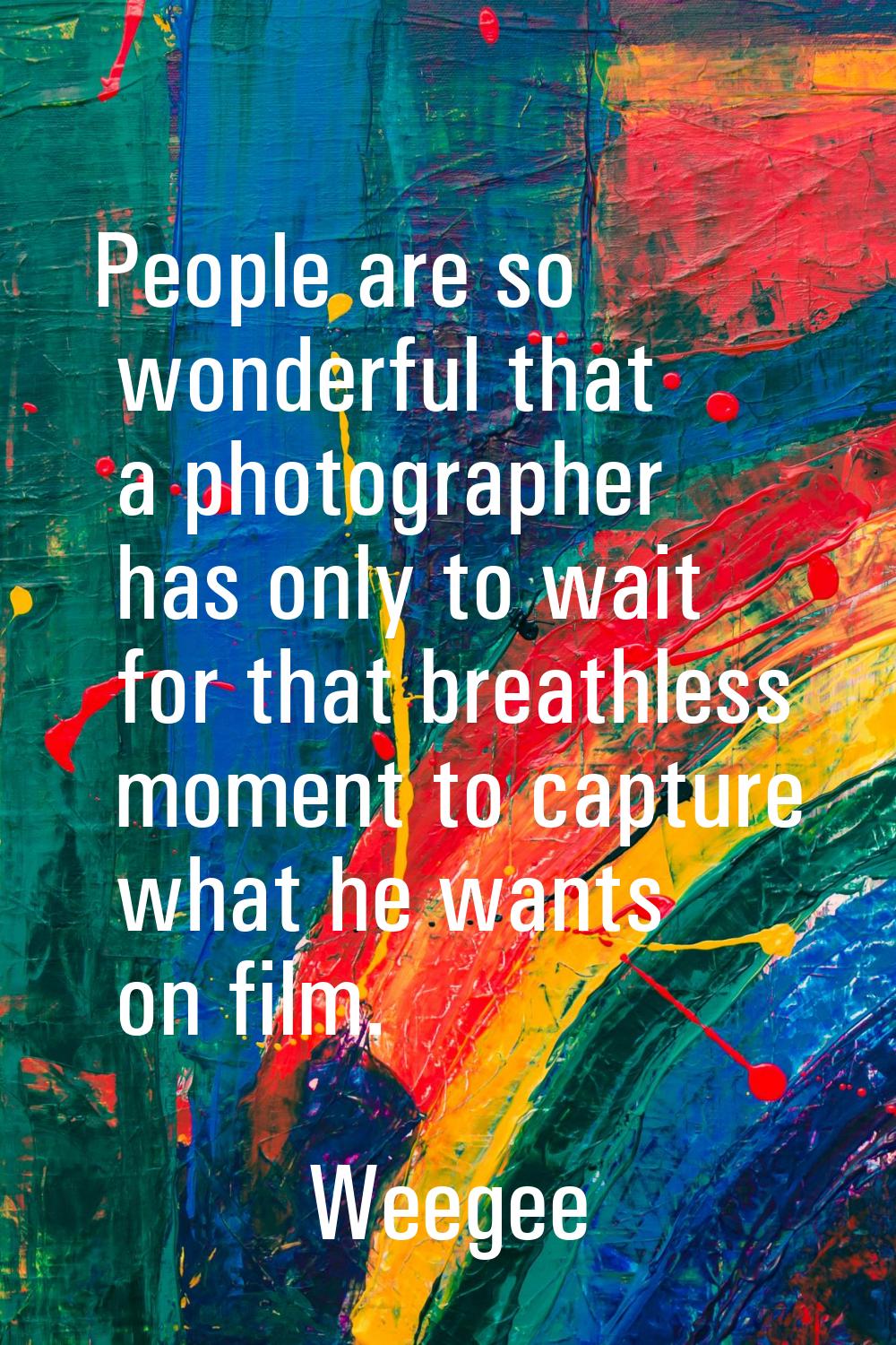 People are so wonderful that a photographer has only to wait for that breathless moment to capture 