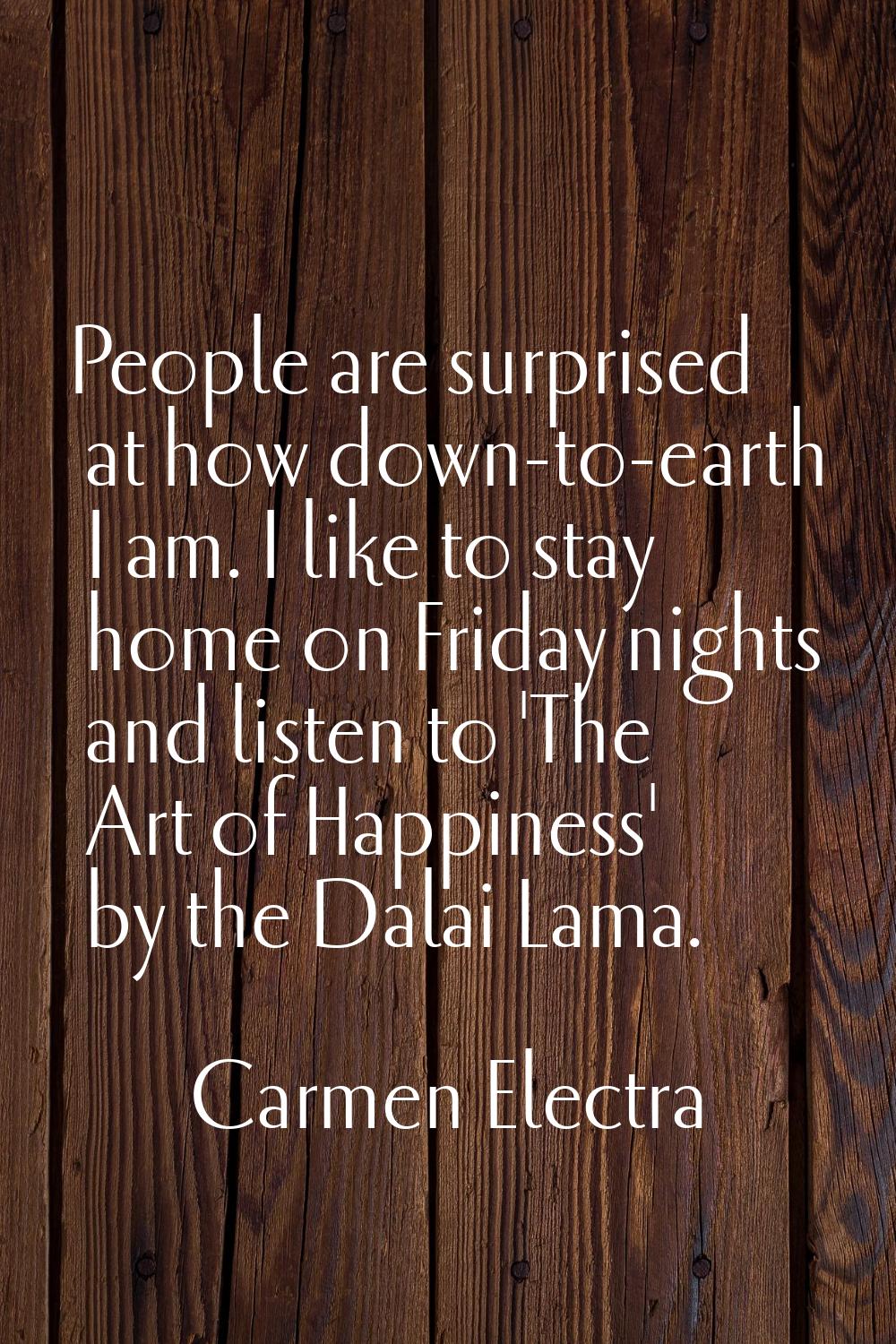 People are surprised at how down-to-earth I am. I like to stay home on Friday nights and listen to 