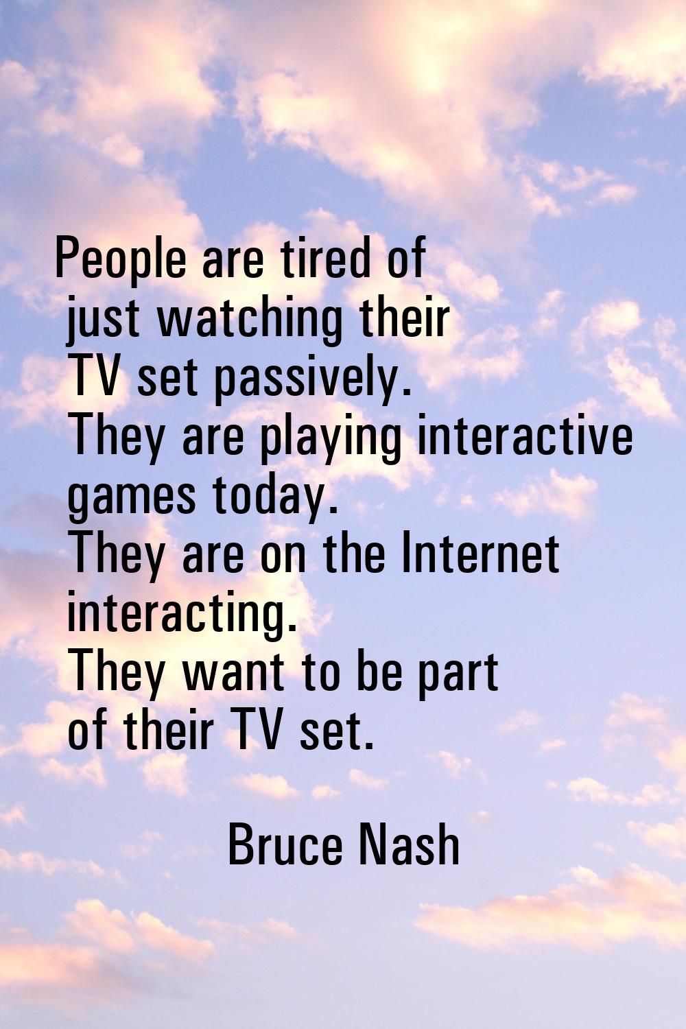 People are tired of just watching their TV set passively. They are playing interactive games today.