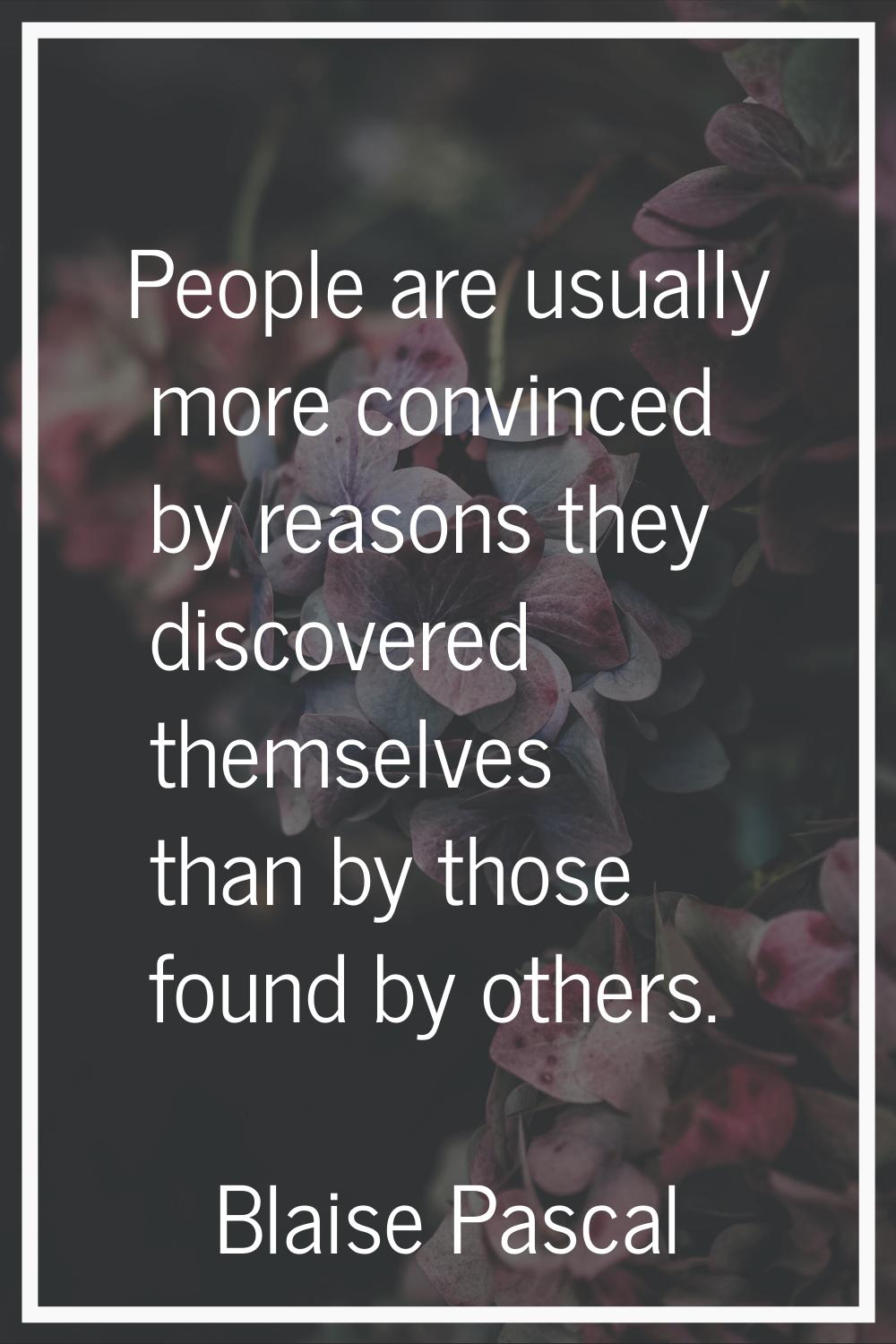 People are usually more convinced by reasons they discovered themselves than by those found by othe