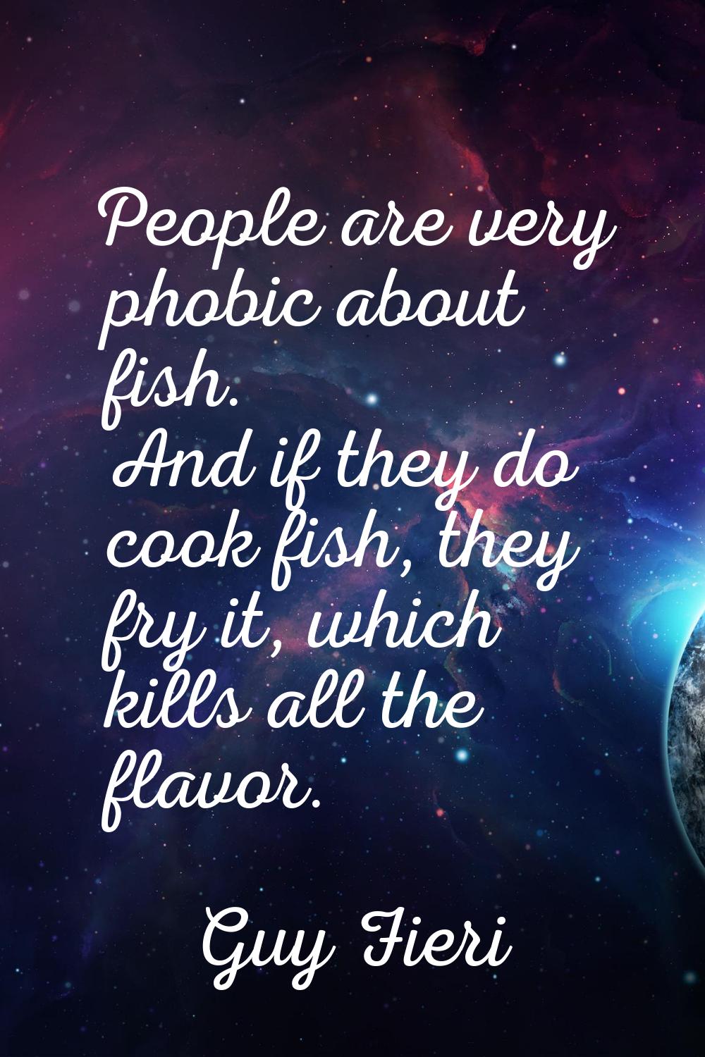 People are very phobic about fish. And if they do cook fish, they fry it, which kills all the flavo