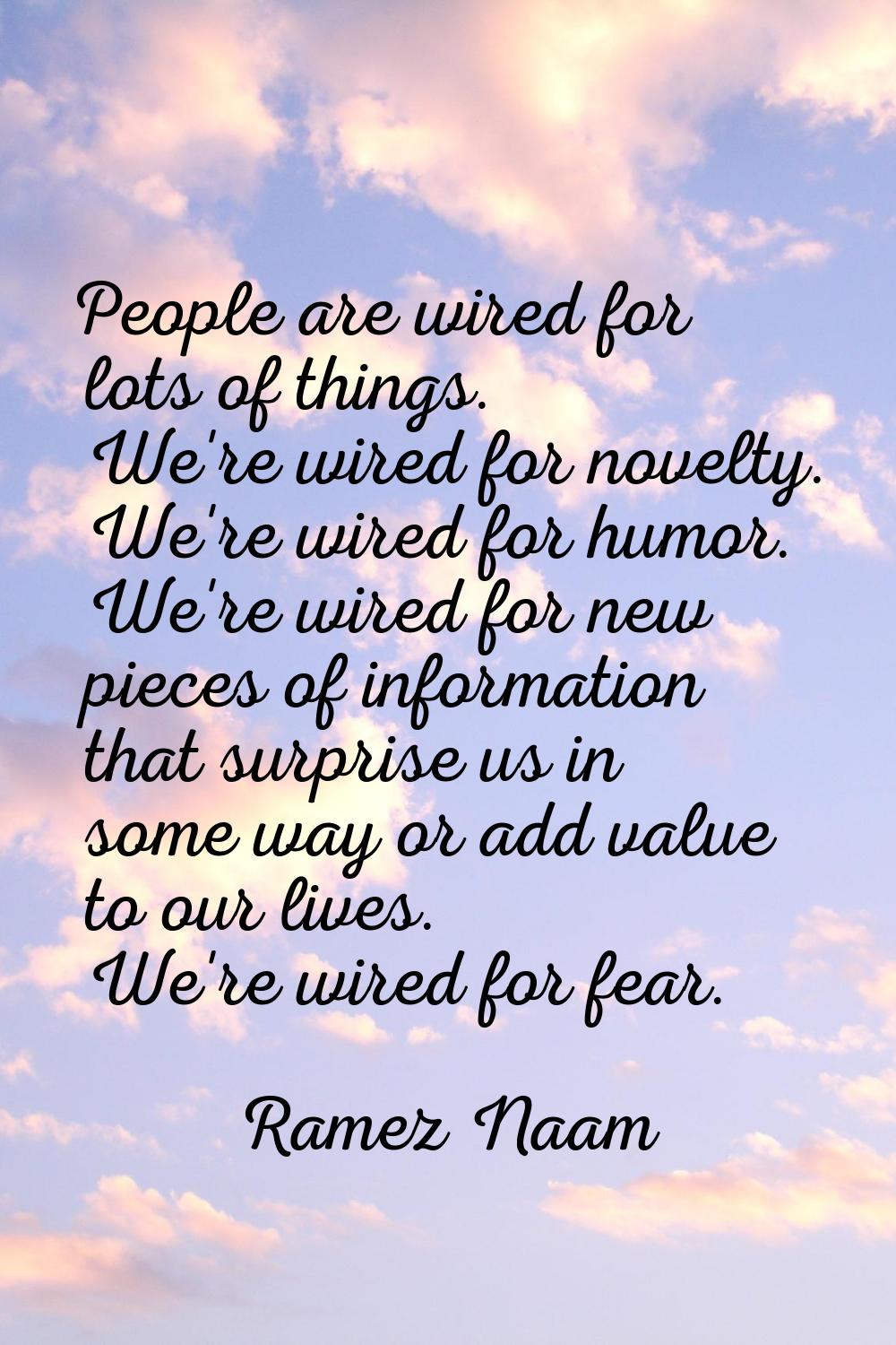 People are wired for lots of things. We're wired for novelty. We're wired for humor. We're wired fo