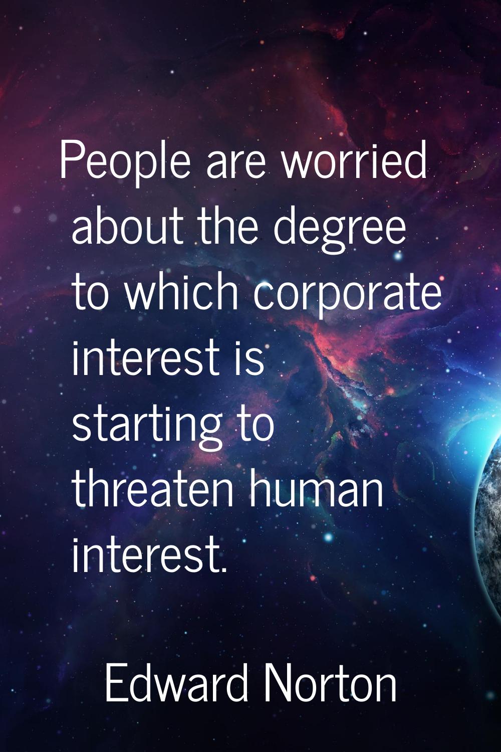 People are worried about the degree to which corporate interest is starting to threaten human inter