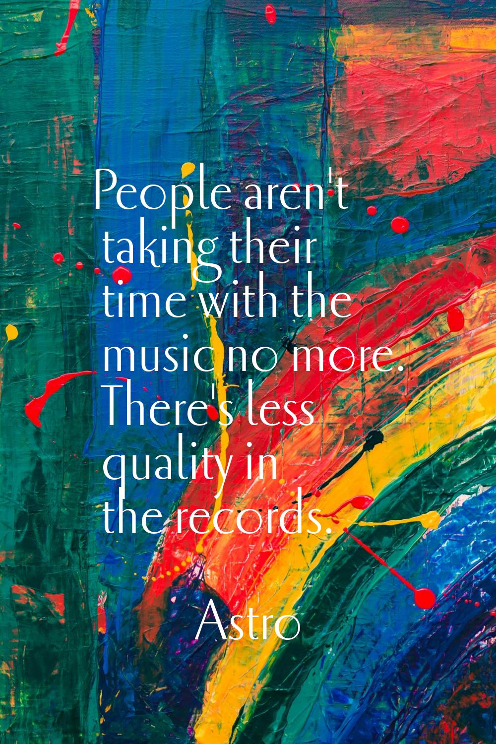 People aren't taking their time with the music no more. There's less quality in the records.