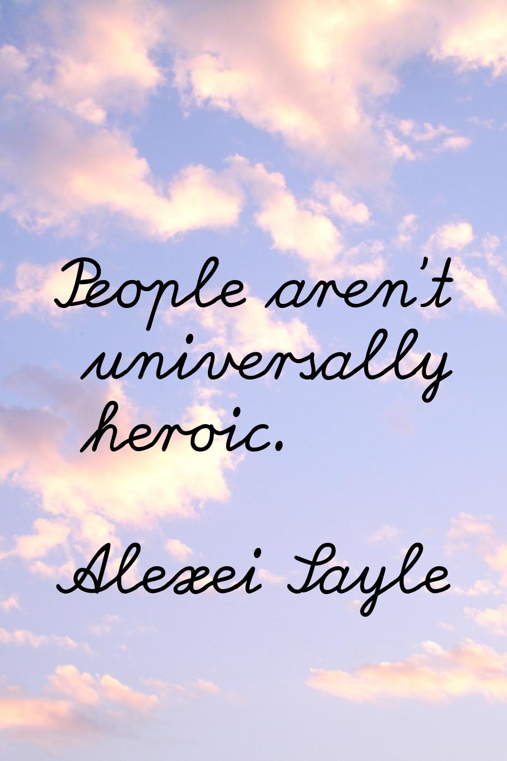 People aren't universally heroic.