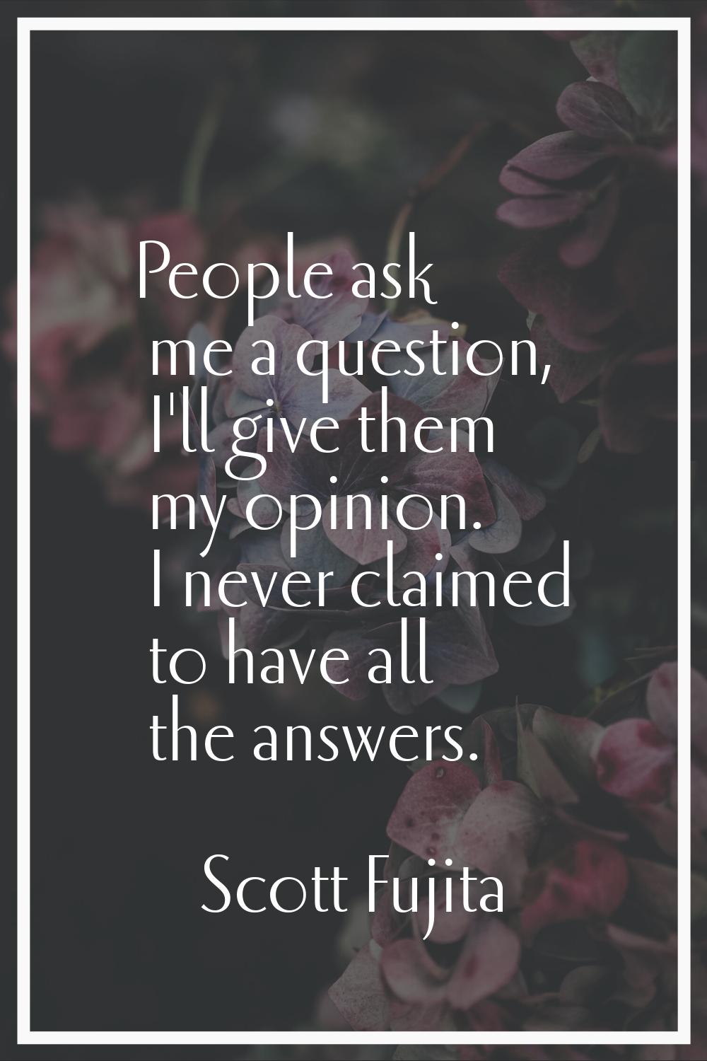 People ask me a question, I'll give them my opinion. I never claimed to have all the answers.