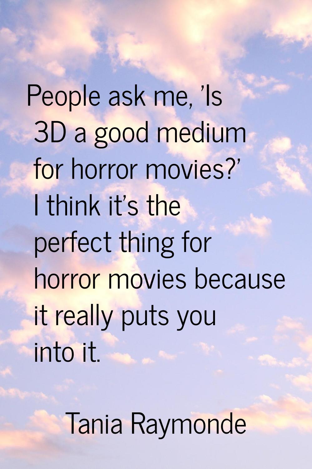 People ask me, 'Is 3D a good medium for horror movies?' I think it's the perfect thing for horror m