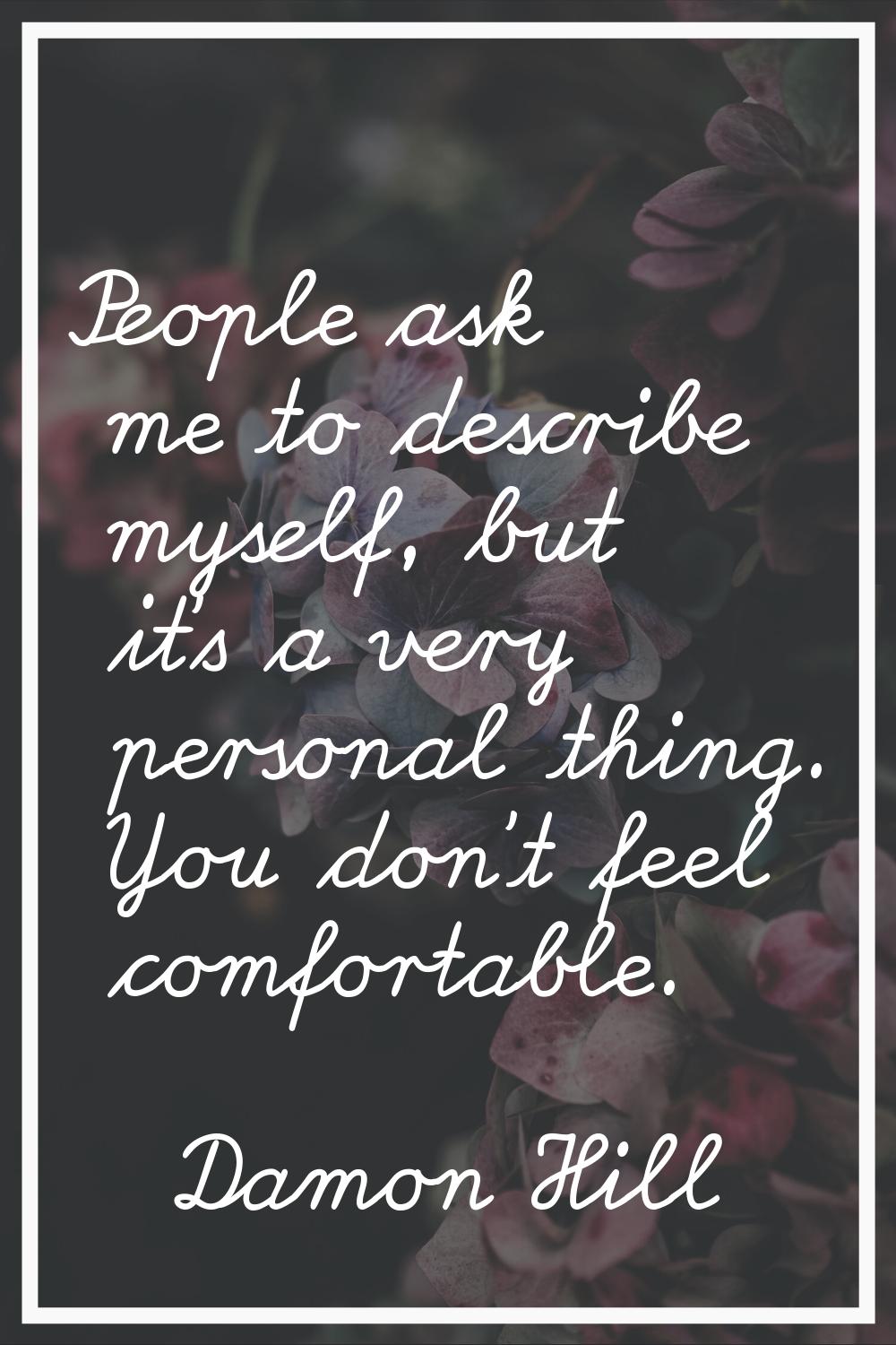 People ask me to describe myself, but it's a very personal thing. You don't feel comfortable.