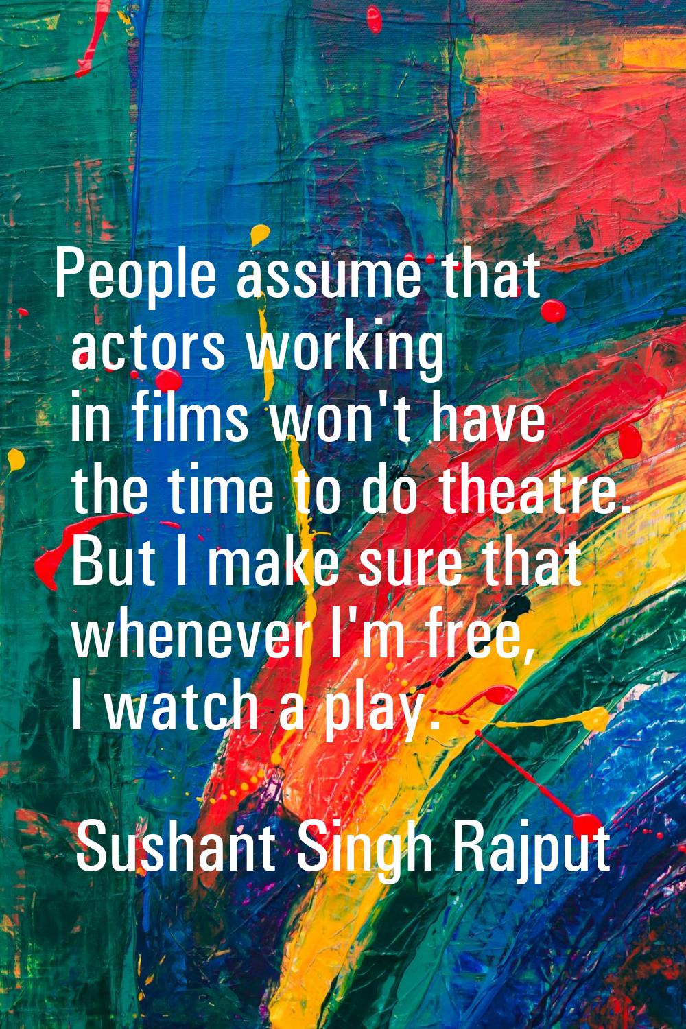 People assume that actors working in films won't have the time to do theatre. But I make sure that 