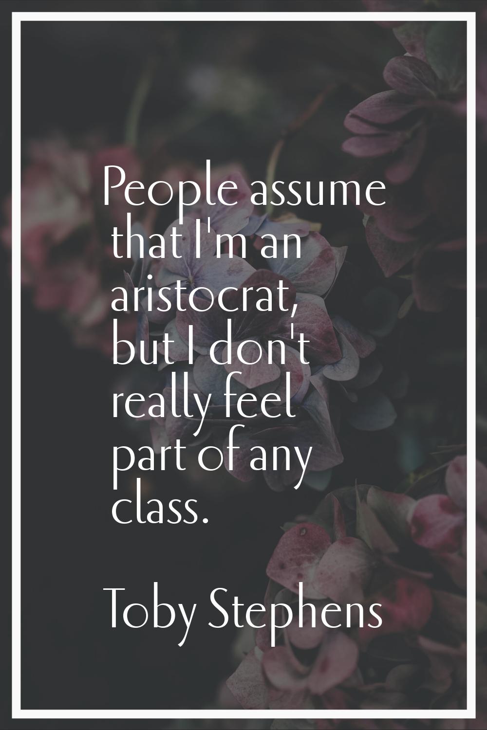 People assume that I'm an aristocrat, but I don't really feel part of any class.