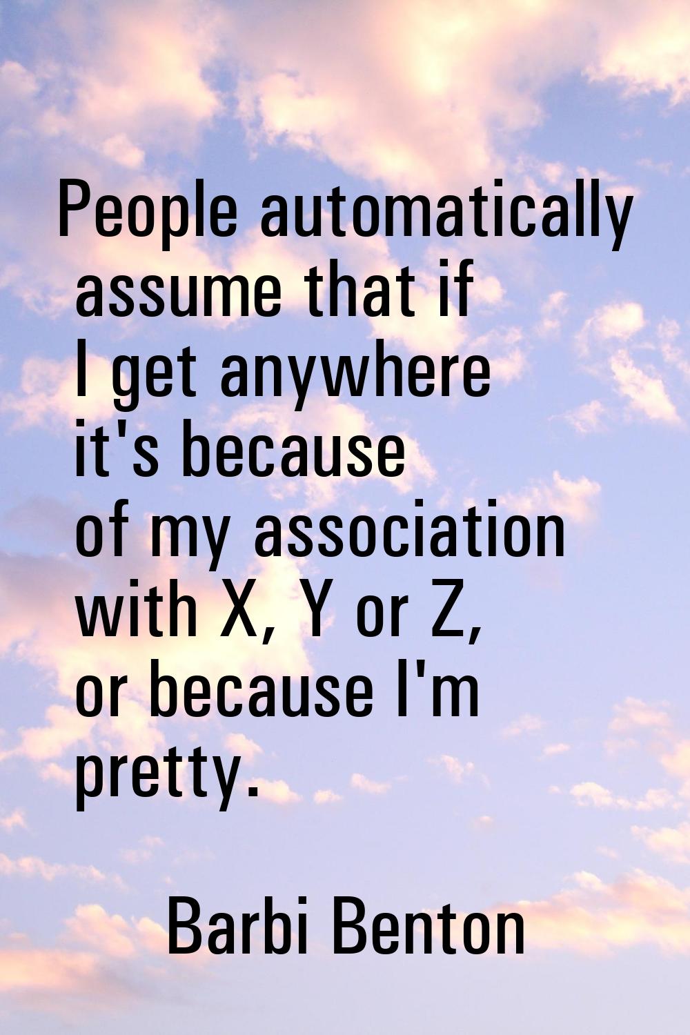 People automatically assume that if I get anywhere it's because of my association with X, Y or Z, o
