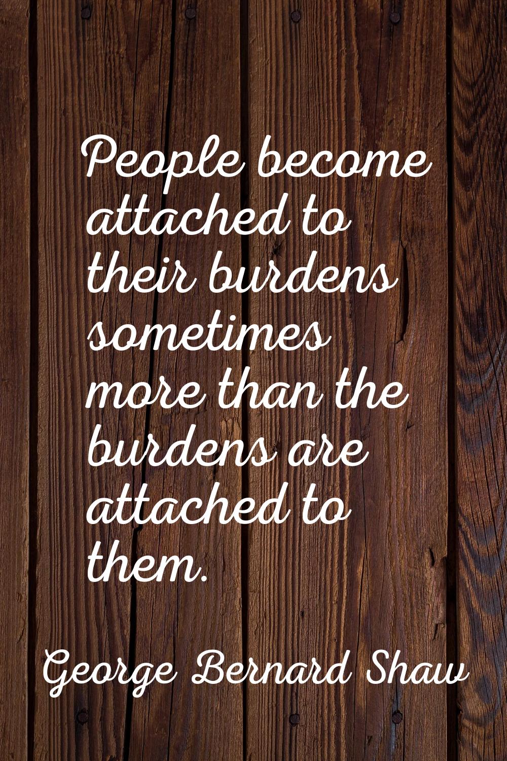 People become attached to their burdens sometimes more than the burdens are attached to them.