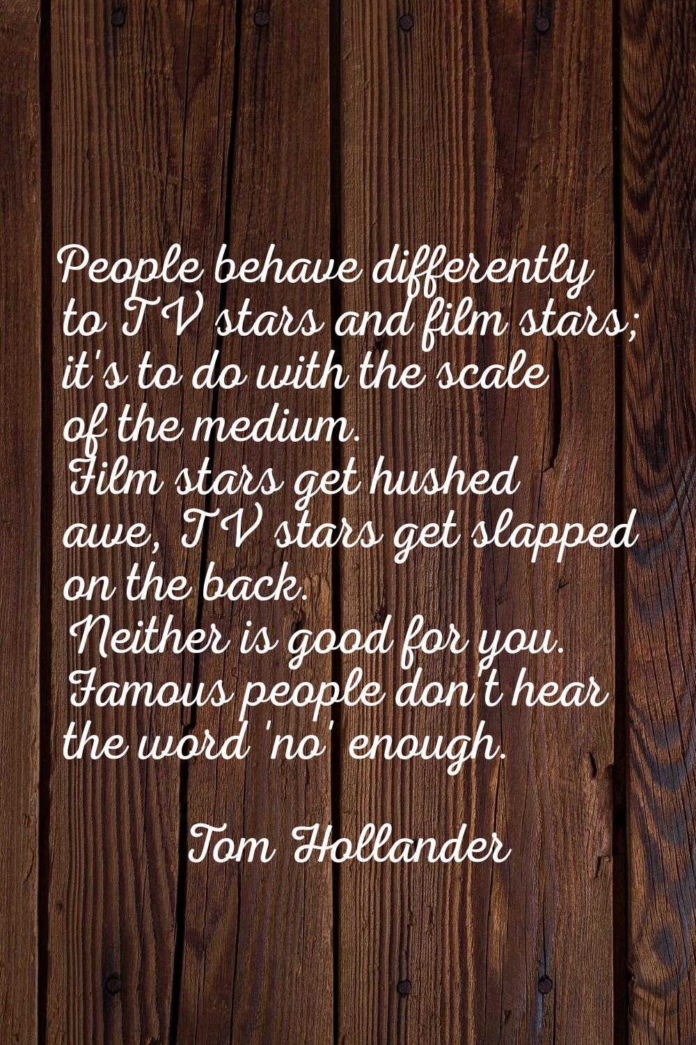 People behave differently to TV stars and film stars; it's to do with the scale of the medium. Film