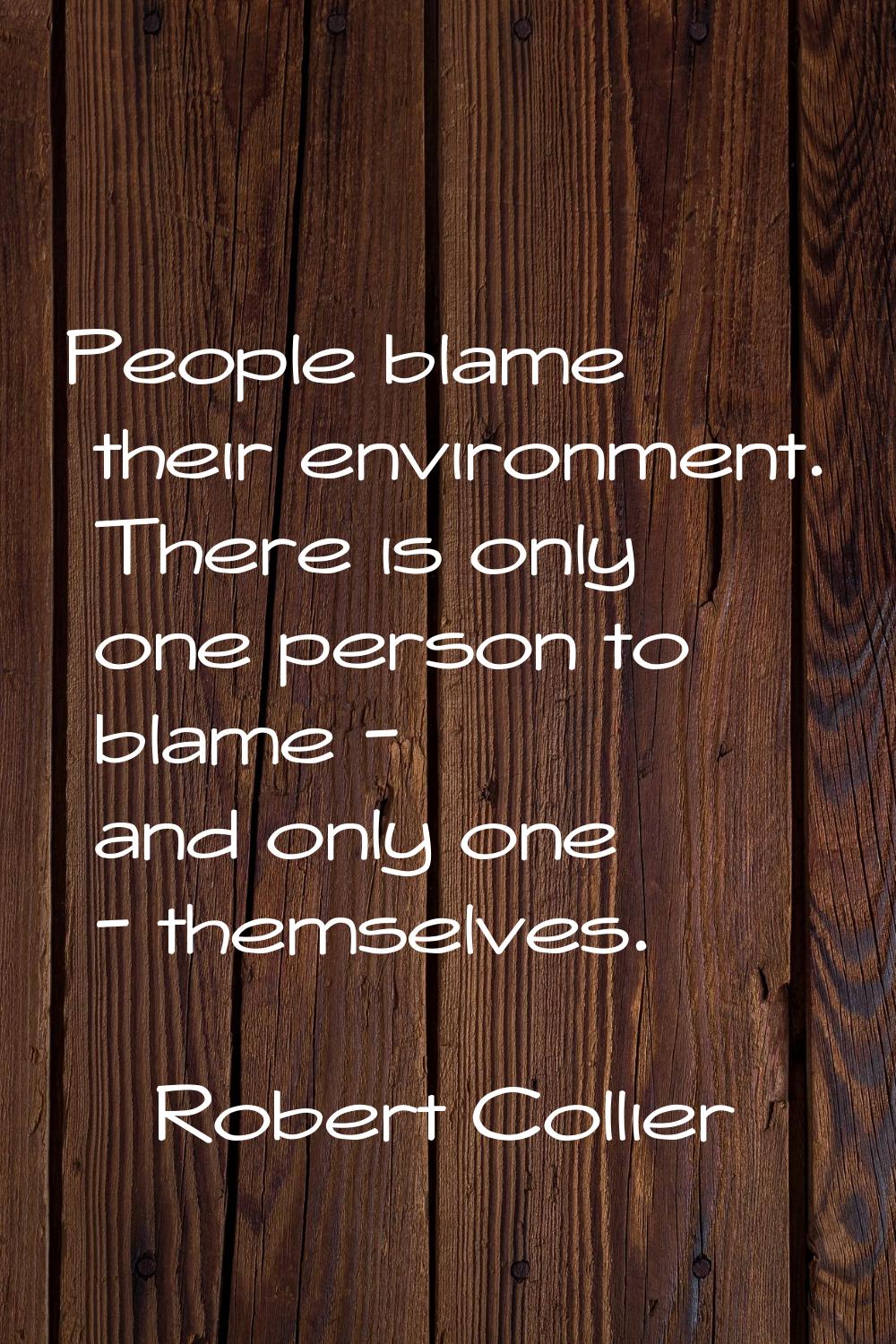 People blame their environment. There is only one person to blame - and only one - themselves.