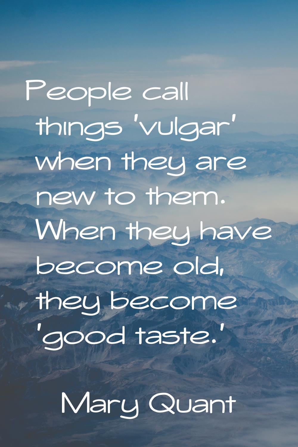 People call things 'vulgar' when they are new to them. When they have become old, they become 'good