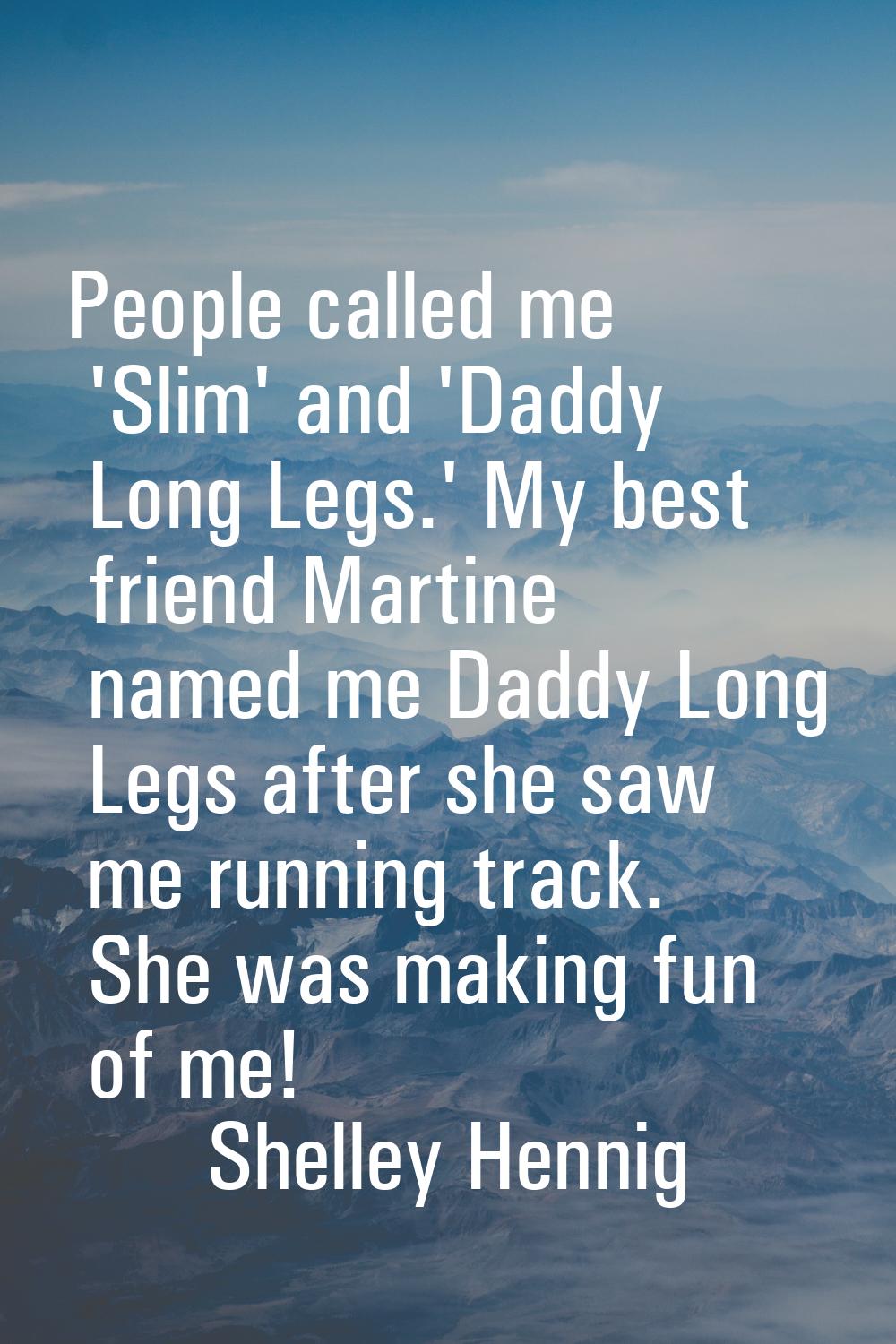People called me 'Slim' and 'Daddy Long Legs.' My best friend Martine named me Daddy Long Legs afte