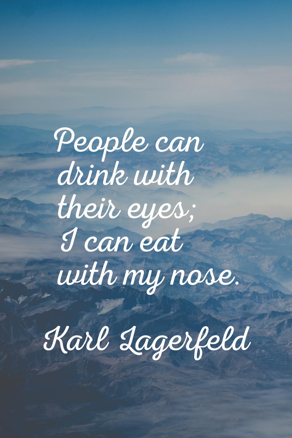 People can drink with their eyes; I can eat with my nose.