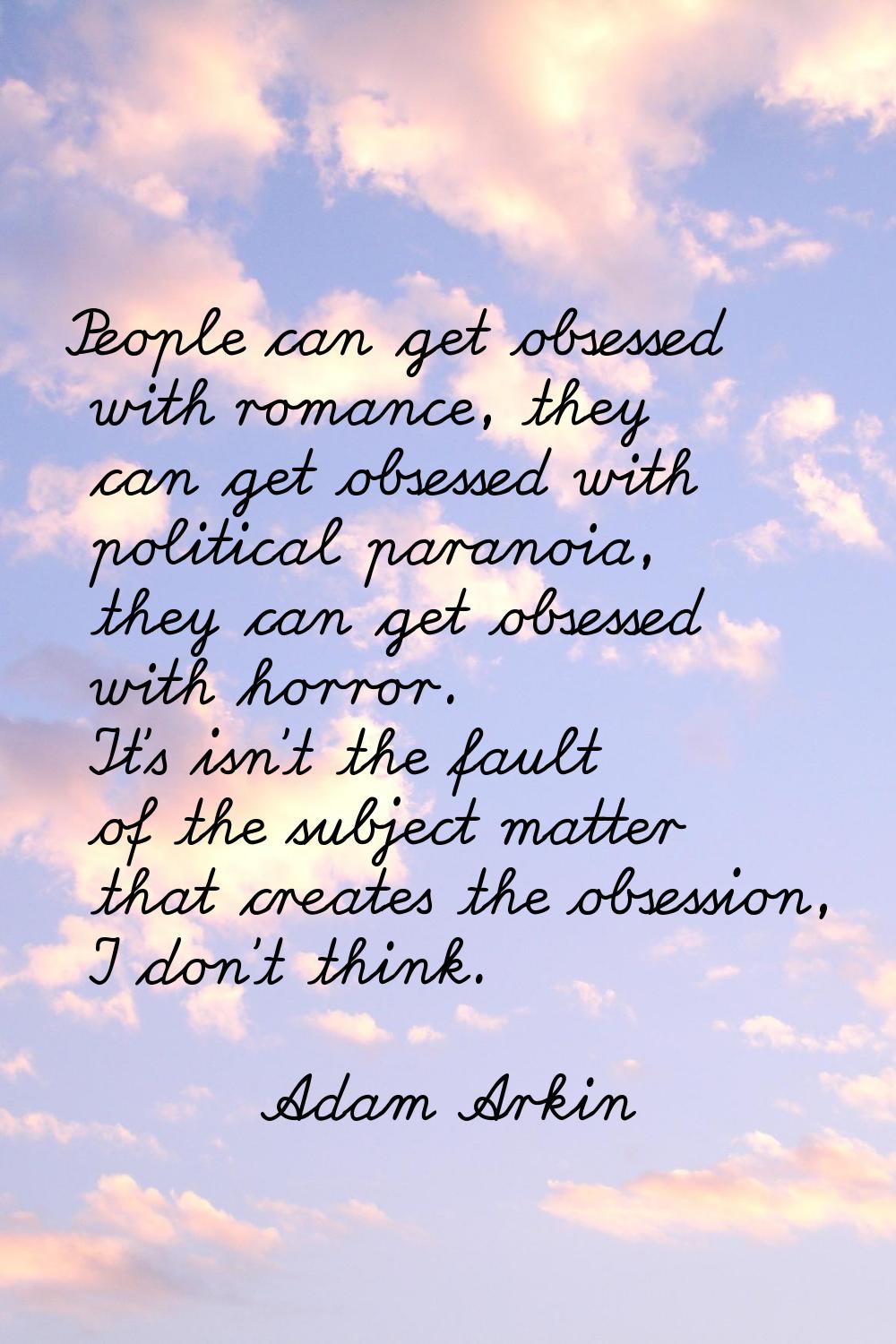 People can get obsessed with romance, they can get obsessed with political paranoia, they can get o