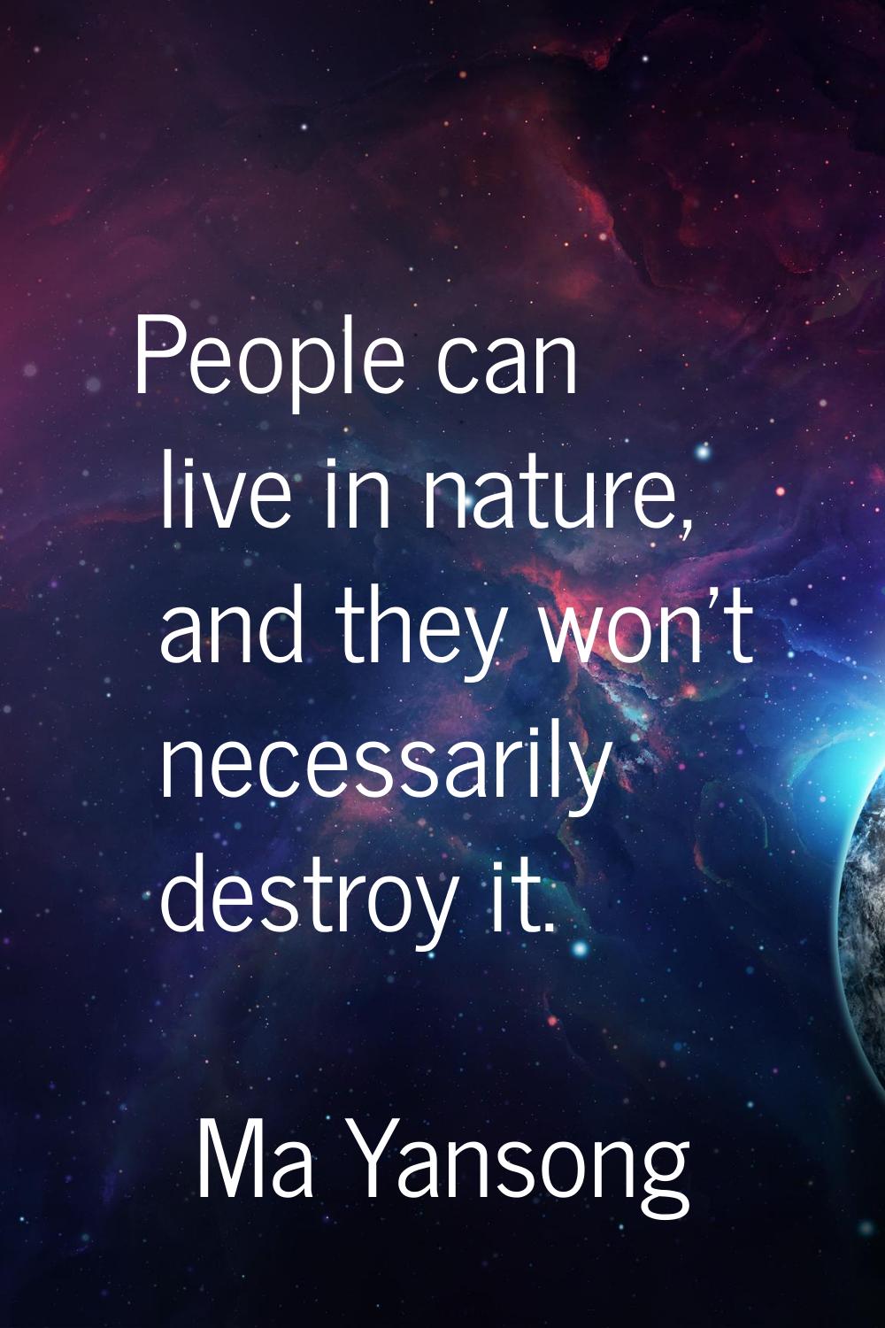People can live in nature, and they won't necessarily destroy it.